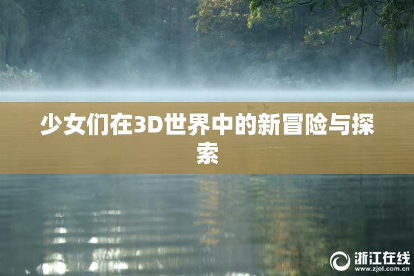 少女们在3D世界中的新冒险与探索