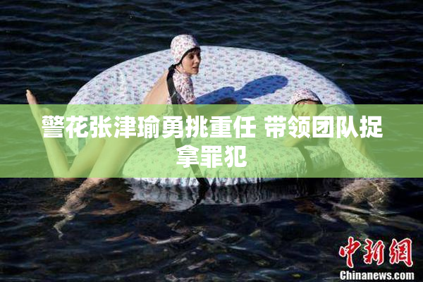 警花张津瑜勇挑重任 带领团队捉拿罪犯