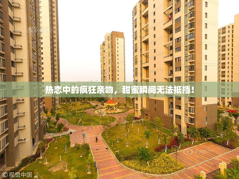 热恋中的疯狂亲吻，甜蜜瞬间无法抵挡！