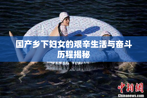 国产乡下妇女的艰辛生活与奋斗历程揭秘