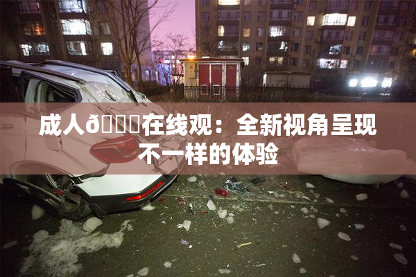 成人🔞在线观：全新视角呈现不一样的体验