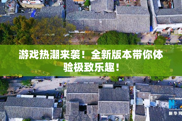 游戏热潮来袭！全新版本带你体验极致乐趣！