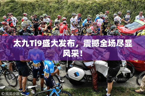 太九Ti9盛大发布，震撼全场尽显风采！