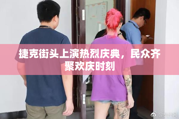 捷克街头上演热烈庆典，民众齐聚欢庆时刻