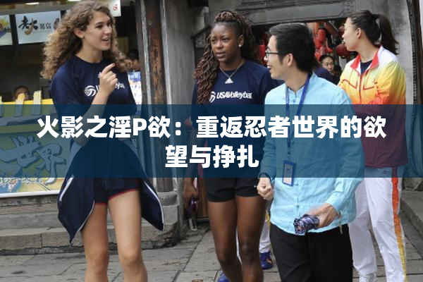 火影之淫P欲：重返忍者世界的欲望与挣扎