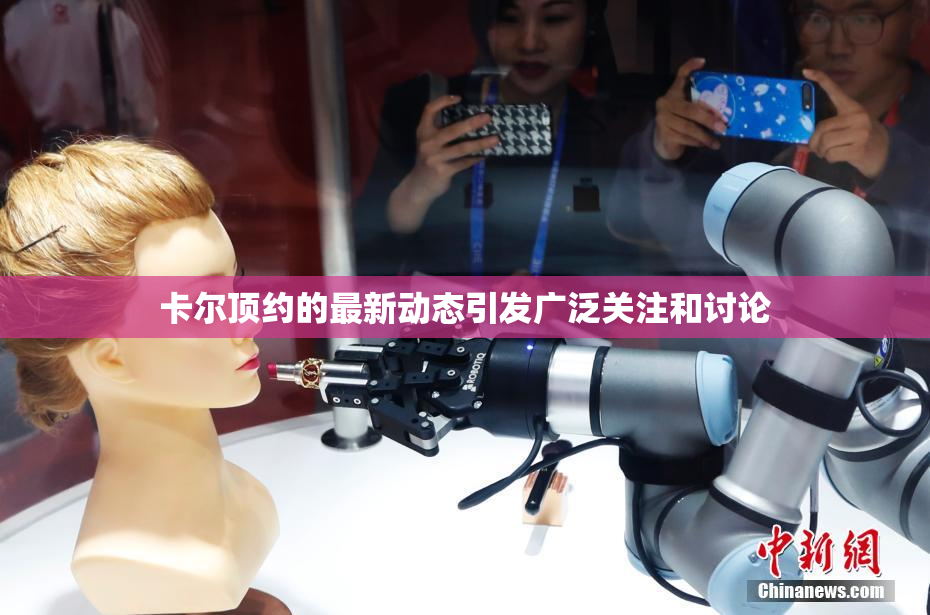 卡尔顶约的最新动态引发广泛关注和讨论