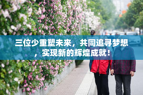 三位少重塑未来，共同追寻梦想，实现新的辉煌成就！