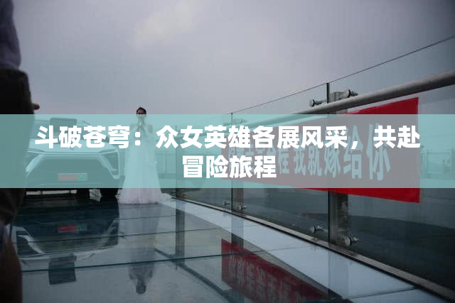 斗破苍穹：众女英雄各展风采，共赴冒险旅程