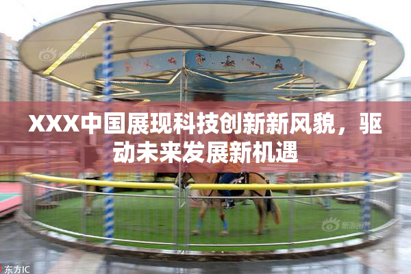 XXX中国展现科技创新新风貌，驱动未来发展新机遇