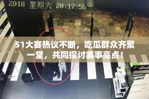 51大赛热议不断，吃瓜群众齐聚一堂，共同探讨赛事亮点！