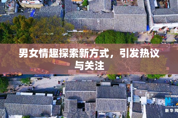 男女情趣探索新方式，引发热议与关注