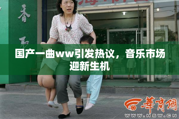 国产一曲ww引发热议，音乐市场迎新生机