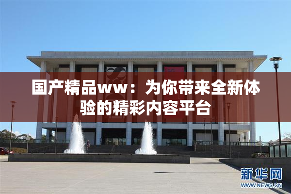 国产精品ww：为你带来全新体验的精彩内容平台