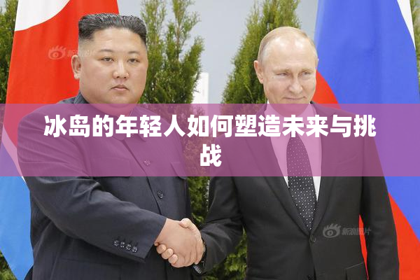 冰岛的年轻人如何塑造未来与挑战