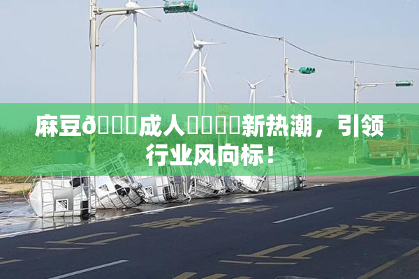 麻豆🔞成人❌‌❌‌新热潮，引领行业风向标！