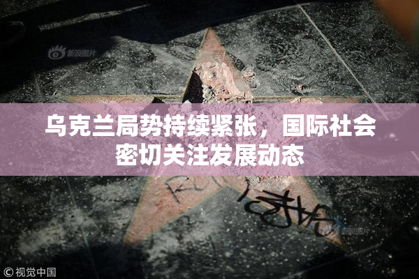 乌克兰局势持续紧张，国际社会密切关注发展动态