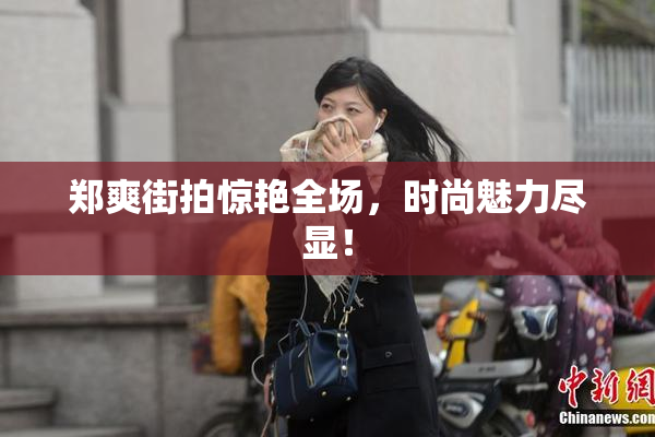 郑爽街拍惊艳全场，时尚魅力尽显！