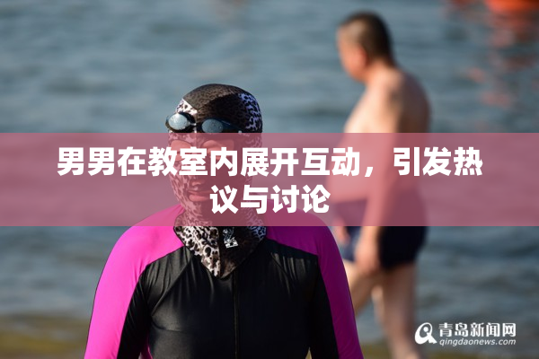 男男在教室内展开互动，引发热议与讨论