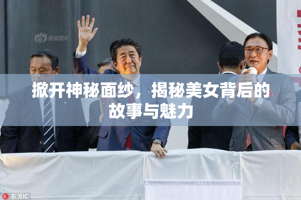 掀开神秘面纱，揭秘美女背后的故事与魅力