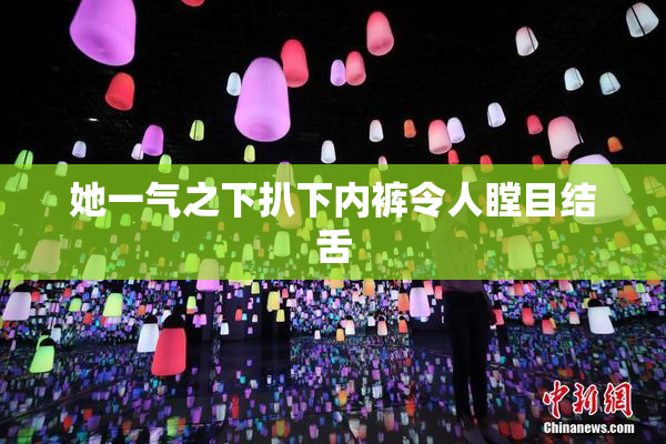 她一气之下扒下内裤令人瞠目结舌