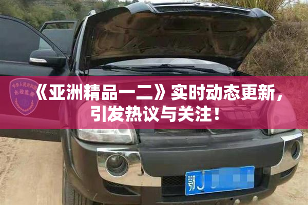 《亚洲精品一二》实时动态更新，引发热议与关注！