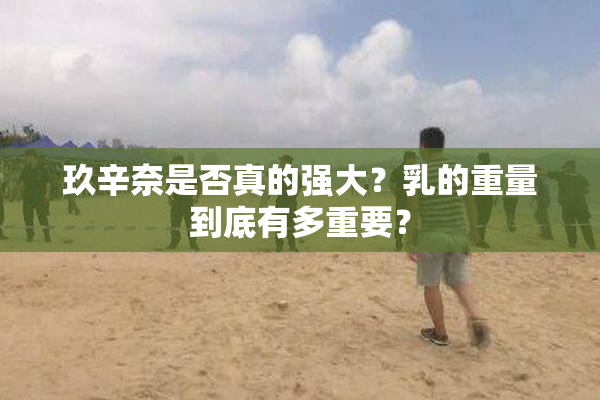 玖辛奈是否真的强大？乳的重量到底有多重要？