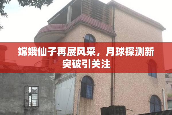嫦娥仙子再展风采，月球探测新突破引关注