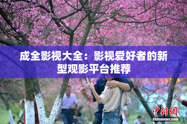 成全影视大全：影视爱好者的新型观影平台推荐