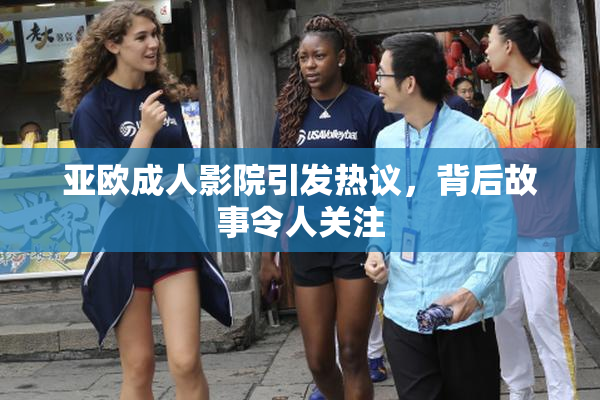 亚欧成人影院引发热议，背后故事令人关注
