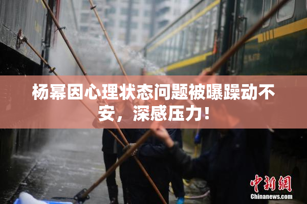 杨幂因心理状态问题被曝躁动不安，深感压力！