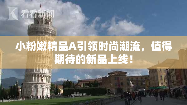 小粉嫩精品A引领时尚潮流，值得期待的新品上线！