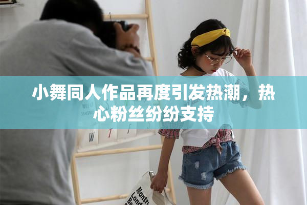小舞同人作品再度引发热潮，热心粉丝纷纷支持