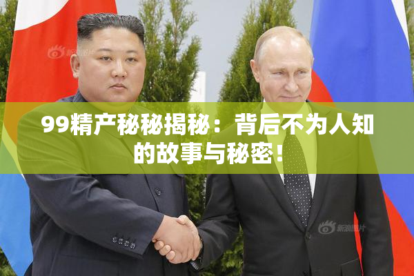 99精产秘秘揭秘：背后不为人知的故事与秘密！