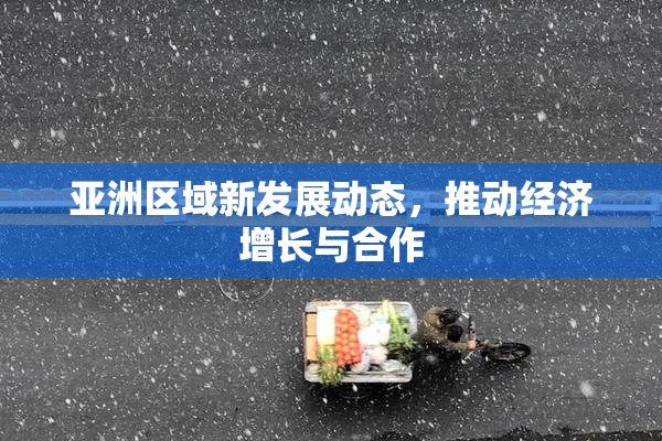 亚洲区域新发展动态，推动经济增长与合作