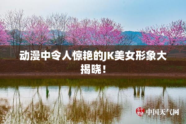 动漫中令人惊艳的JK美女形象大揭晓！