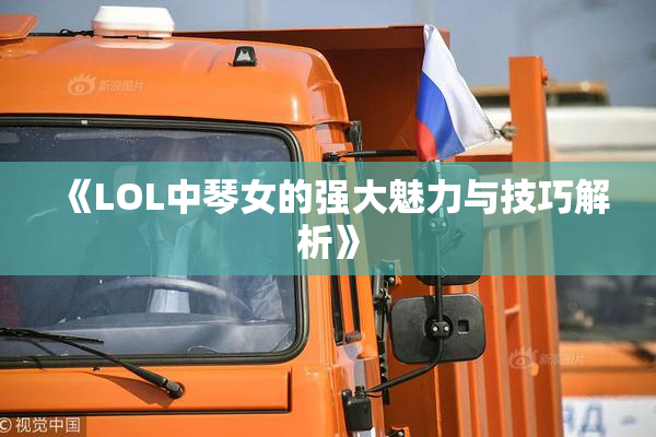 《LOL中琴女的强大魅力与技巧解析》