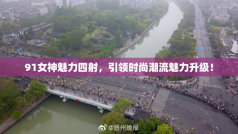91女神魅力四射，引领时尚潮流魅力升级！