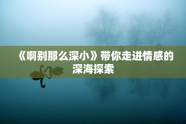 《啊别那么深小》带你走进情感的深海探索