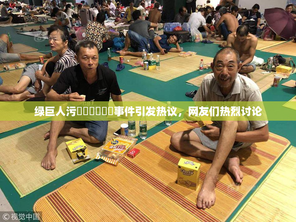绿巨人污❌‌❌‌❌‌事件引发热议，网友们热烈讨论