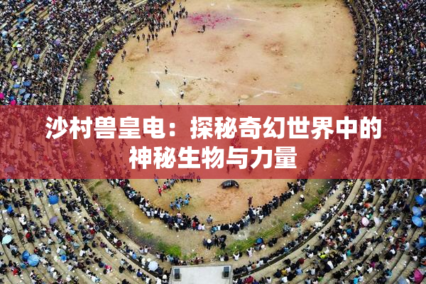 沙村兽皇电：探秘奇幻世界中的神秘生物与力量