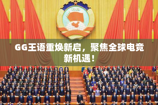 GG王语重焕新启，聚焦全球电竞新机遇！