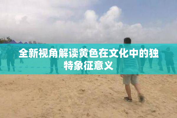 全新视角解读黄色在文化中的独特象征意义