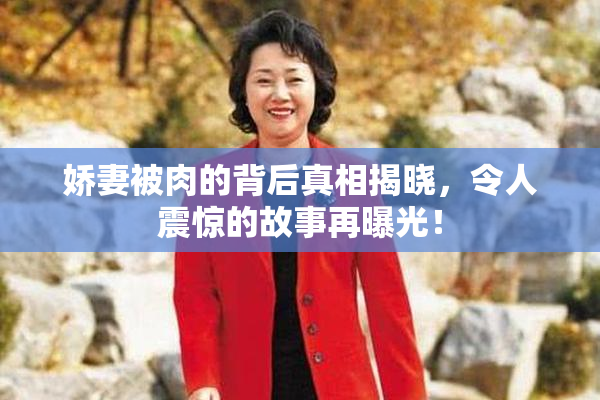 娇妻被肉的背后真相揭晓，令人震惊的故事再曝光！