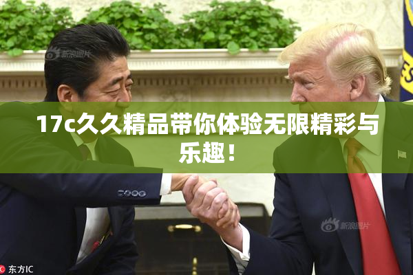 17c久久精品带你体验无限精彩与乐趣！