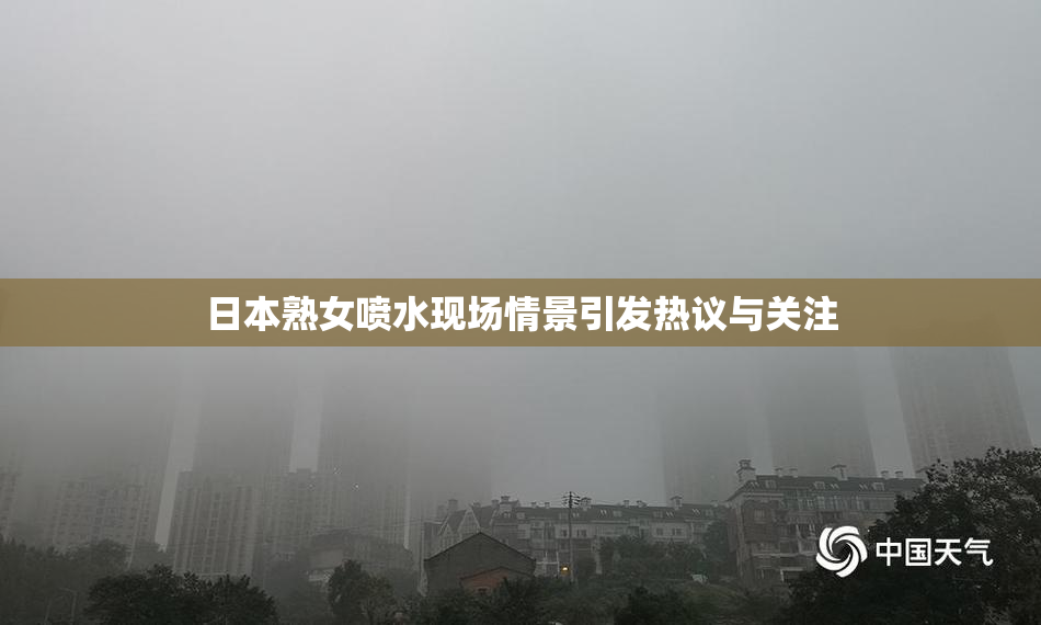日本熟女喷水现场情景引发热议与关注
