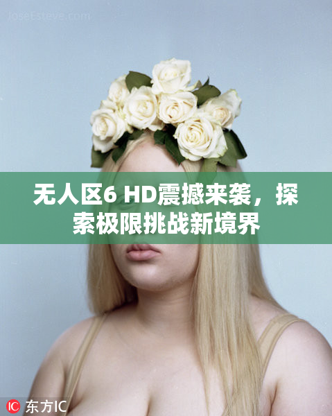 无人区6 HD震撼来袭，探索极限挑战新境界