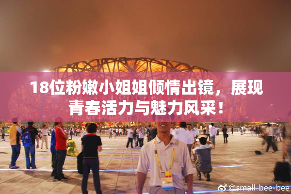18位粉嫩小姐姐倾情出镜，展现青春活力与魅力风采！