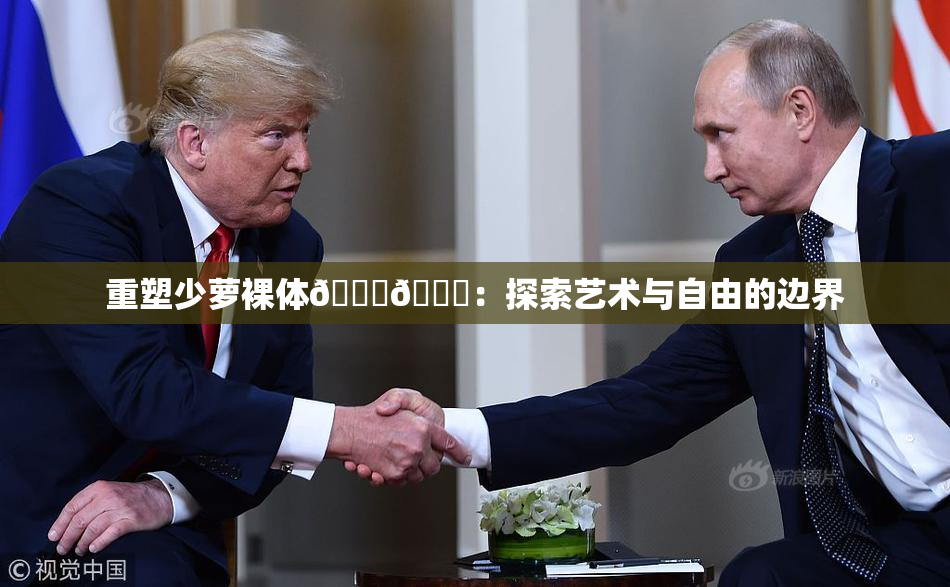 重塑少萝裸体🔞🔞：探索艺术与自由的边界