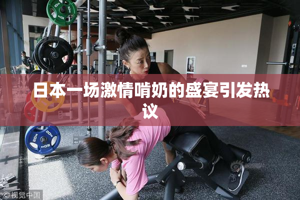 日本一场激情啃奶的盛宴引发热议