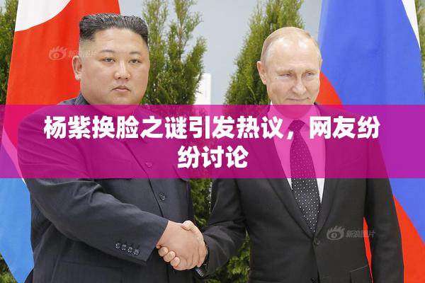 杨紫换脸之谜引发热议，网友纷纷讨论